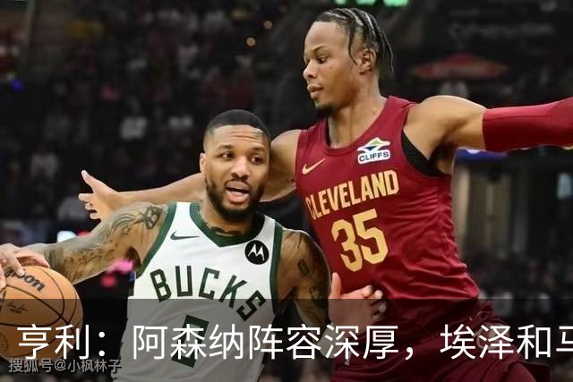 亨利：阿森纳阵容深厚，埃泽和马杜埃凯替补出场展现了自己的实力