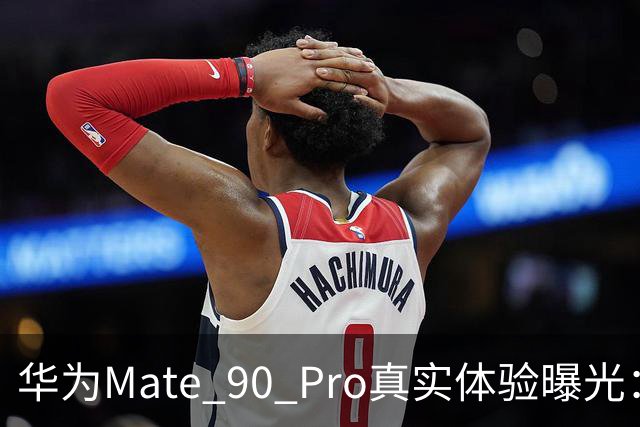 华为Mate 90 Pro真实体验曝光：续航不错、性能够用，最后却放弃了