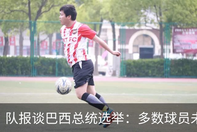 队报谈巴西总统选举：多数球员未表态，拉菲尼亚支持卢拉